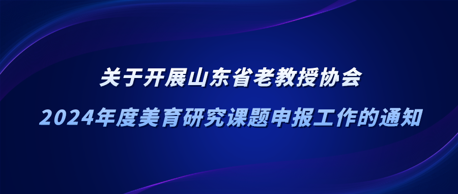 关于开展山东省老教授协会 2024年度美育研究课题申报工作的通知